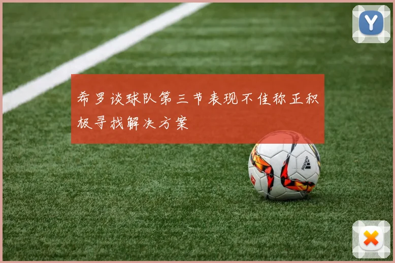 希罗谈球队第三节表现不佳称正积极寻找解决方案