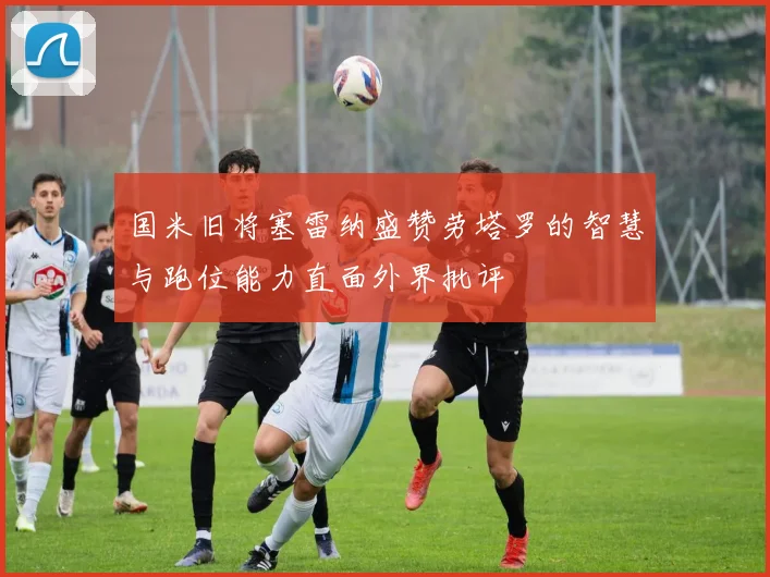 国米旧将塞雷纳盛赞劳塔罗的智慧与跑位能力直面外界批评