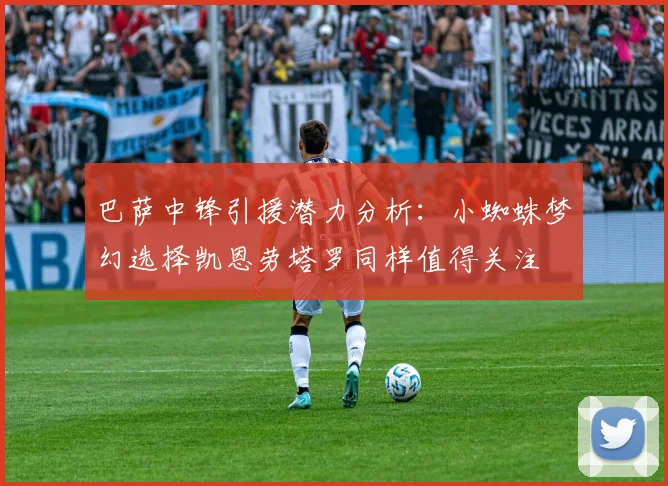 巴萨中锋引援潜力分析：小蜘蛛梦幻选择凯恩劳塔罗同样值得关注
