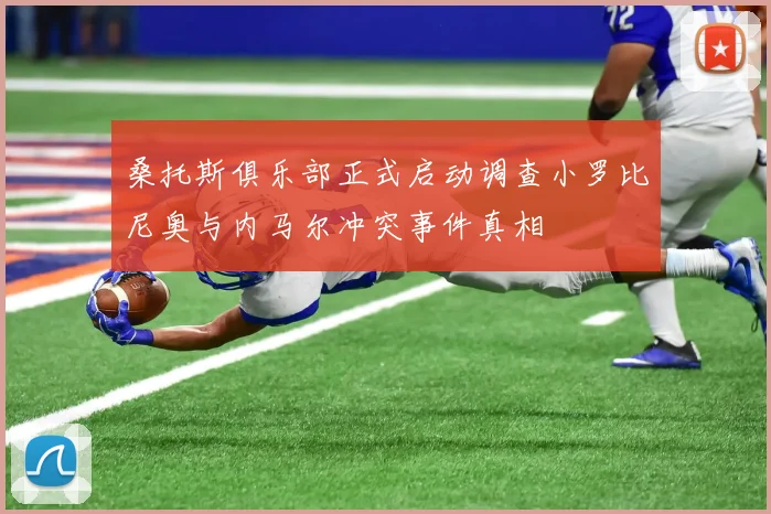 桑托斯俱乐部正式启动调查小罗比尼奥与内马尔冲突事件真相