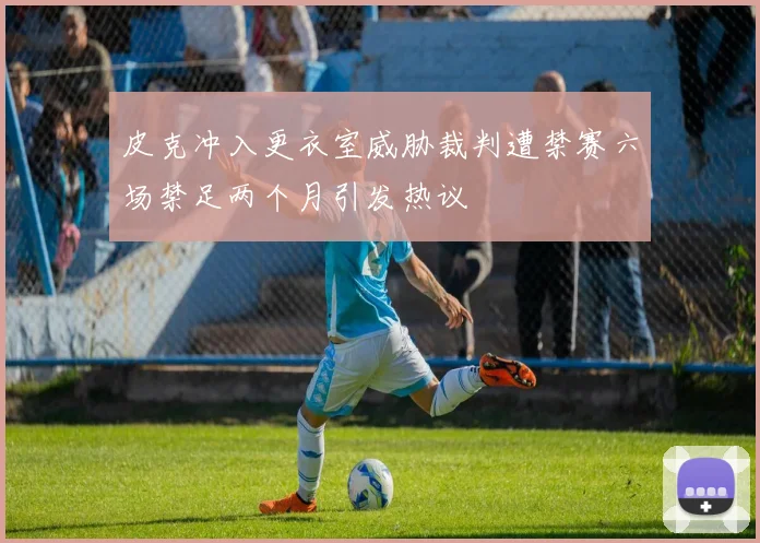 皮克冲入更衣室威胁裁判遭禁赛六场禁足两个月引发热议