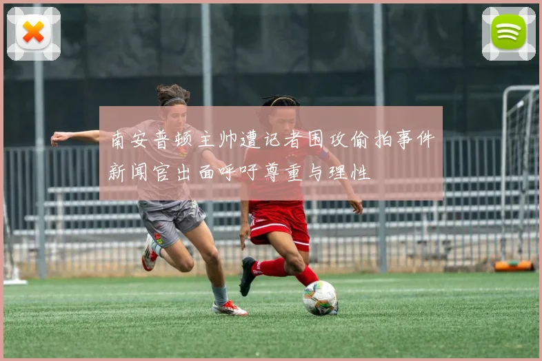 南安普顿主帅遭记者围攻偷拍事件新闻官出面呼吁尊重与理性