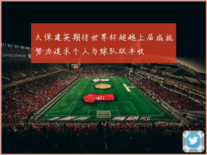 久保建英期待世界杯超越上届成就努力追求个人与球队双丰收