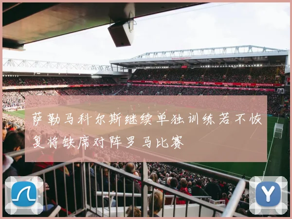 萨勒马科尔斯继续单独训练若不恢复将缺席对阵罗马比赛