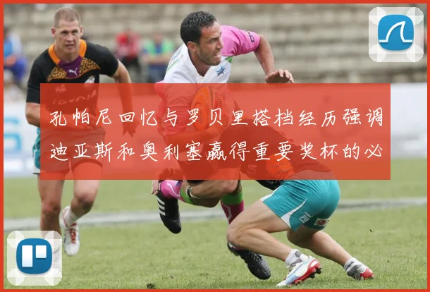 孔帕尼回忆与罗贝里搭档经历强调迪亚斯和奥利塞赢得重要奖杯的必要性