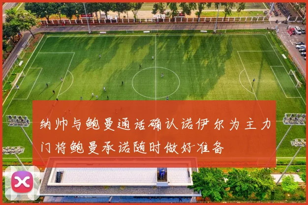 纳帅与鲍曼通话确认诺伊尔为主力门将鲍曼承诺随时做好准备